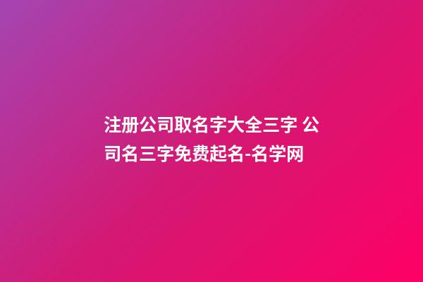 注册公司取名字大全三字 公司名三字免费起名-名学网
